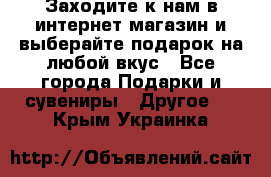 Заходите к нам в интернет-магазин и выберайте подарок на любой вкус - Все города Подарки и сувениры » Другое   . Крым,Украинка